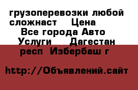 грузоперевозки любой сложнаст  › Цена ­ 100 - Все города Авто » Услуги   . Дагестан респ.,Избербаш г.